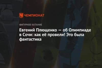 Евгений Плющенко - Евгений Плющенко — об Олимпиаде в Сочи: как её провели! Это была фантастика - championat.com - Сочи