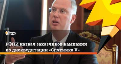 Кирилл Дмитриев - РФПИ назвал заказчиков кампании подискредитации «Спутника V» - ridus.ru