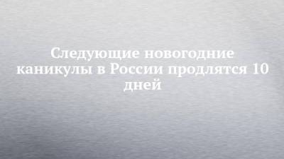 Антон Котяков - Следующие новогодние каникулы в России продлятся 10 дней - chelny-izvest.ru