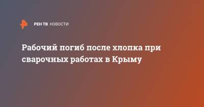 Рабочий погиб после хлопка при сварочных работах в Крыму - ren.tv - Крым - Севастополь
