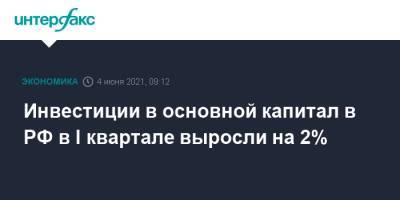 Инвестиции в основной капитал в РФ в I квартале выросли на 2% - interfax.ru - Москва