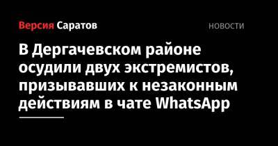 В Дергачевском районе осудили двух экстремистов, призывавших к незаконным действиям в чате WhatsApp - nversia.ru - Саратовская обл. - район Дергачевский