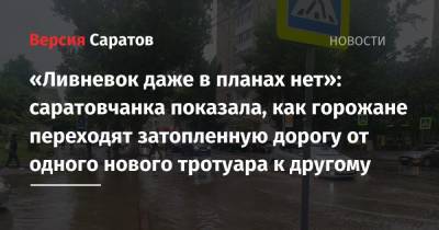 «Ливневок даже в планах нет»: саратовчанка показала, как горожане переходят затопленную дорогу от одного нового тротуара к другому - nversia.ru - Саратов