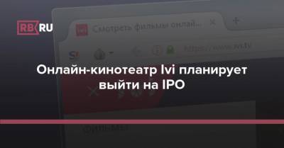 Онлайн-кинотеатр Ivi планирует выйти на IPO - rb.ru - Россия