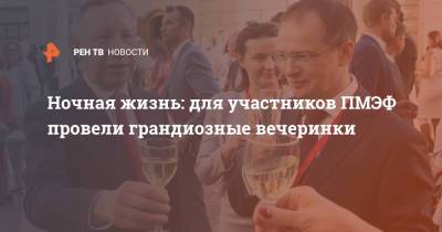 Ночная жизнь: для участников ПМЭФ провели грандиозные вечеринки - ren.tv - Санкт-Петербург