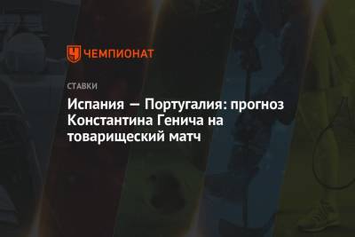 Константин Генич - Португалия - Испания — Португалия: прогноз Константина Генича на товарищеский матч - championat.com - Испания - Португалия - Мадрид