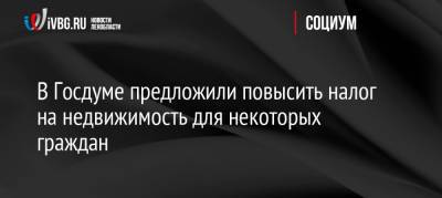 Михаил Щапов - В Госдуме предложили повысить налог на недвижимость для некоторых граждан - ivbg.ru - Россия