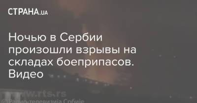 Ночью в Сербии произошли взрывы на складах боеприпасов. Видео - strana.ua - Сербия