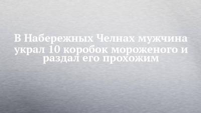В Набережных Челнах мужчина украл 10 коробок мороженого и раздал его прохожим - chelny-izvest.ru - Набережные Челны - Мензелинск