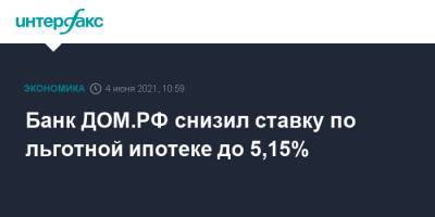 Банк ДОМ.РФ снизил ставку по льготной ипотеке до 5,15% - interfax.ru - Москва