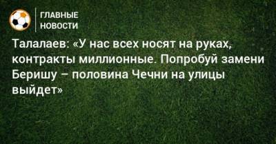 Андрей Талалаев - Талалаев: «У нас всех носят на руках, контракты миллионные. Попробуй замени Беришу – половина Чечни на улицы выйдет» - bombardir.ru - респ. Чечня