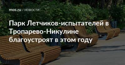 Парк Летчиков-испытателей в Тропарево-Никулине благоустроят в этом году - mos.ru - Москва - Благоустройство