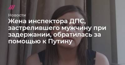 Александр Бастрыкин - Александр Гусев - Александр Бортников - Жена инспектора ДПС, застрелившего мужчину при задержании, обратилась за помощью к Путину - tvrain.ru