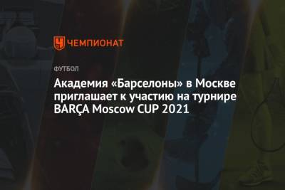 Лионеля Месси - Академия «Барселоны» в Москве приглашает к участию на турнире BARÇA Moscow CUP 2021 - championat.com - Москва - Москва