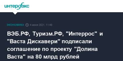 ВЭБ.РФ, Туризм.РФ, "Интеррос" и "Васта Дискавери" подписали соглашение по проекту "Долина Васта" на 80 млрд рублей - interfax.ru - Москва - Сочи - Пмэф