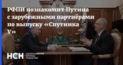 Владимир Путин - Кирилл Дмитриев - РФПИ познакомит Путина с зарубежными партнёрами по выпуску «Спутника V» - nsn.fm - Южная Корея - Бразилия - Венгрия - Иран - Сербия - Аргентина