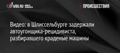 Видео: в Шлиссельбурге задержали автоугонщика-рецидивиста, разбиравшего краденые машины - ivbg.ru - Ленинградская обл. - Санкт-Петербург