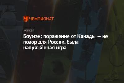 Боумэн: поражение от Канады — не позор для России, была напряжённая игра - championat.com - Канада