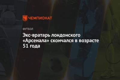 Экс-вратарь лондонского «Арсенала» скончался в возрасте 51 года - championat.com - Лондон