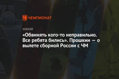 «Обвинять кого-то неправильно. Все ребята бились». Прошкин — о вылете сборной России с ЧМ - championat.com - Канада - Рига - Латвия