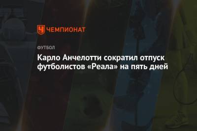 Карло Анчелотти - Карло Анчелотти сократил отпуск футболистов «Реала» на пять дней - championat.com