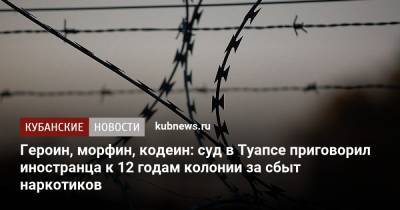 Героин, морфин, кодеин: суд в Туапсе приговорил иностранца к 12 годам колонии за сбыт наркотиков - kubnews.ru - Краснодарский край - Краснодар