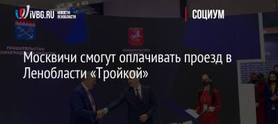 Сергей Собянин - Александр Дрозденко - Москвичи смогут оплачивать проезд в Ленобласти «Тройкой» - ivbg.ru - Москва - Ленинградская обл. - Пмэф