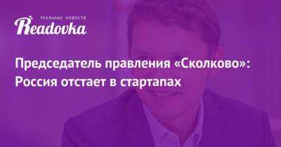 Председатель правления «Сколково»: Россия отстает в стартапах - readovka.ru - Сколково