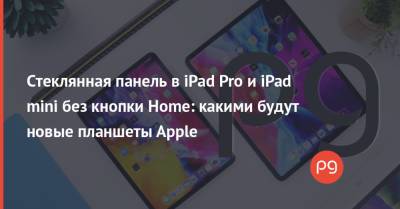 Стеклянная панель в iPad Pro и iPad mini без кнопки Home: какими будут новые планшеты Apple - thepage.ua