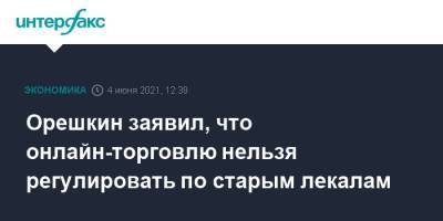Максим Орешкин - Орешкин заявил, что онлайн-торговлю нельзя регулировать по старым лекалам - interfax.ru - Москва