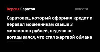 Саратовец, который оформил кредит и перевел мошенникам свыше 3 миллионов рублей, неделю не догадывался, что стал жертвой обмана - nversia.ru - Саратовская обл. - Саратов