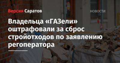 Владельца «ГАЗели» оштрафовали за сброс стройотходов по заявлению регоператора - nversia.ru - Саратовская обл. - Саратов - Экология
