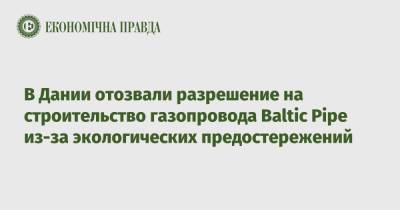 В Дании отозвали разрешение на строительство газопровода Baltic Pipe из-за экологических предостережений - epravda.com.ua - Норвегия - Дания