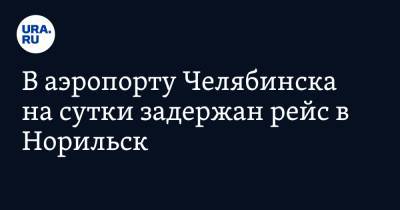 В аэропорту Челябинска на сутки задержан рейс в Норильск - ura.news - Челябинск - Уральск - Норильск