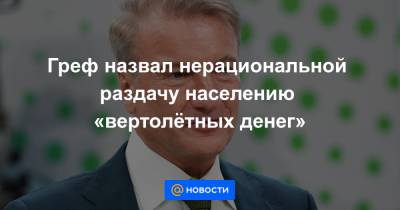 Греф назвал нерациональной раздачу населению «вертолётных денег» - news.mail.ru