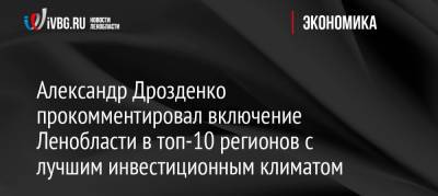 Александр Дрозденко - Александр Дрозденко прокомментировал включение Ленобласти в топ-10 регионов с лучшим инвестиционным климатом - ivbg.ru - Ленинградская обл.