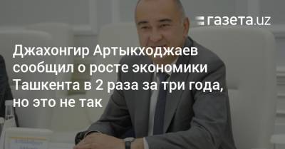 Джахонгир Артыкходжаев сообщил о росте экономики Ташкента в 2 раза за три года, но это не так - gazeta.uz - Узбекистан - Ташкент