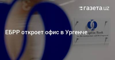 Сардор Умурзаков - ЕБРР откроет офис в Ургенче - gazeta.uz - Узбекистан - Ташкент