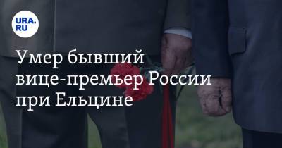 Умер бывший вице-премьер России при Ельцине - ura.news - Москва - Тольятти