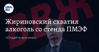 Владимир Жириновский - Жириновский схватил алкоголь со стенда ПМЭФ. «Отдайте все мне» - ura.news - Царьград