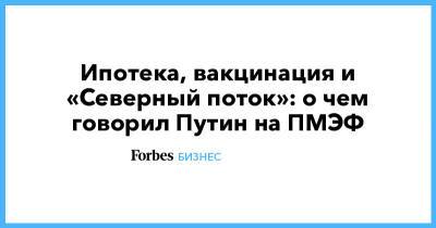 Владимир Путин - Ипотека, вакцинация и «Северный поток»: о чем говорил Путин на ПМЭФ - forbes.ru