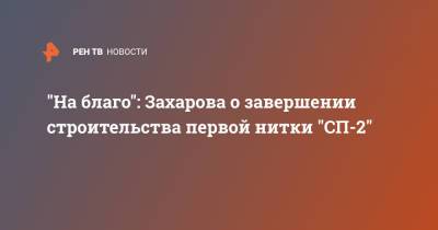 Мария Захарова - "На благо": Захарова о завершении строительства первой нитки "СП-2" - ren.tv - Вашингтон - Санкт-Петербург