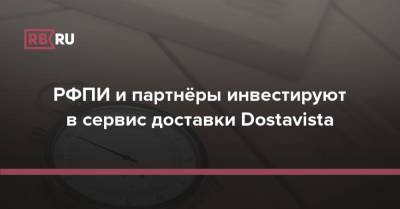 РФПИ и партнёры инвестируют в сервис доставки Dostavista - rb.ru - Россия - Турция
