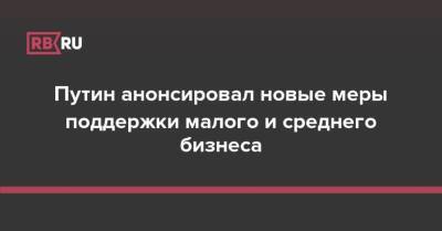 Путин анонсировал новые меры поддержки малого и среднего бизнеса - rb.ru