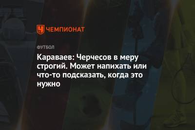 Станислав Черчесов - Вячеслав Караваев - Караваев: Черчесов в меру строгий. Может напихать или что-то подсказать, когда это нужно - championat.com - Санкт-Петербург