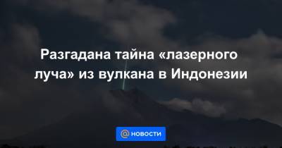 Анна Лысенко - Разгадана тайна «лазерного луча» из вулкана в Индонезии - news.mail.ru - Индонезия