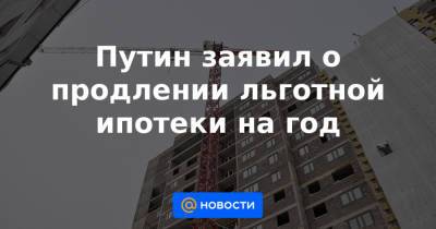 Герман Греф - Андрей Костин - Путин заявил о продлении льготной ипотеки на год - news.mail.ru - Москва - Санкт-Петербург