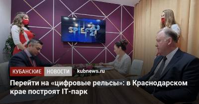 Александр Руппель - Перейти на «цифровые рельсы»: в Краснодарском крае построят IT-парк - kubnews.ru - Краснодарский край