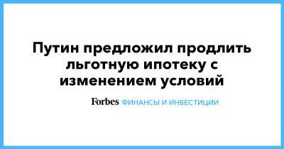 Владимир Путин - Путин предложил продлить льготную ипотеку с изменением условий - forbes.ru - Пмэф