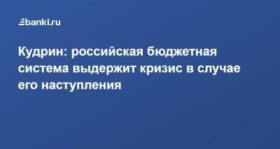 Алексей Кудрин - Кудрин: российская бюджетная система выдержит кризис в случае его наступления - smartmoney.one